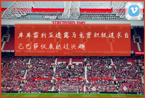 库库雷利亚透露马竞曾积极追求自己巴萨仅表达过兴趣