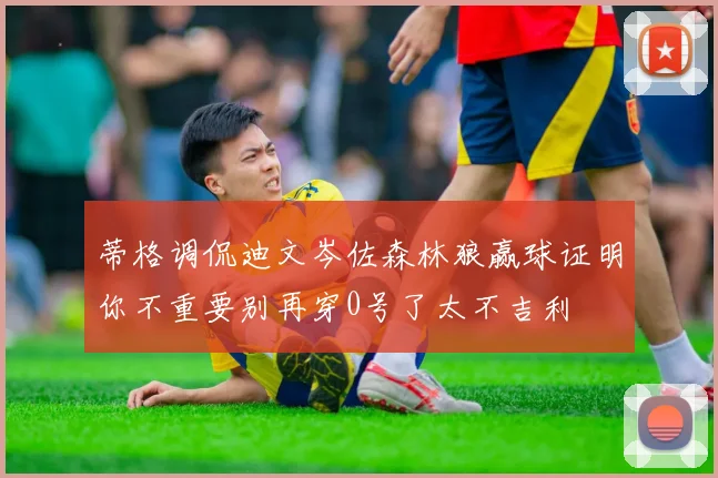 蒂格调侃迪文岑佐森林狼赢球证明你不重要别再穿0号了太不吉利