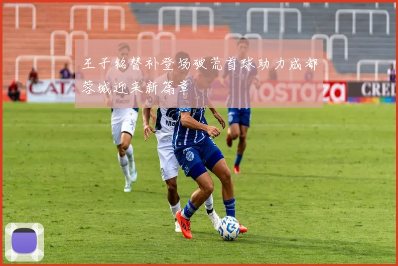 王子铭替补登场破荒首球助力成都蓉城迎来新篇章
