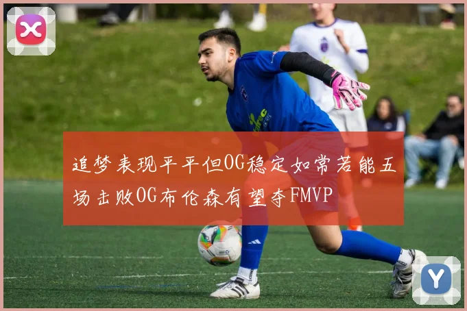 追梦表现平平但OG稳定如常若能五场击败OG布伦森有望夺FMVP