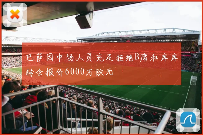 巴萨因中场人员充足拒绝B席和库库转会报价6000万欧元
