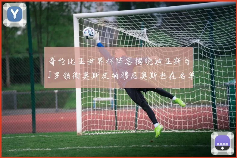 哥伦比亚世界杯阵容揭晓迪亚斯与J罗领衔奥斯皮纳穆尼奥斯也在名单中