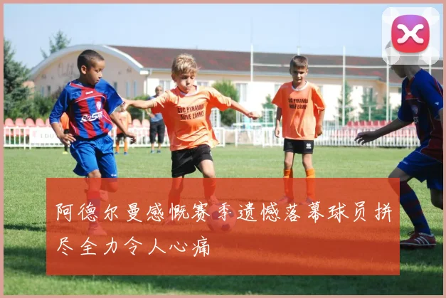 阿德尔曼感慨赛季遗憾落幕球员拼尽全力令人心痛