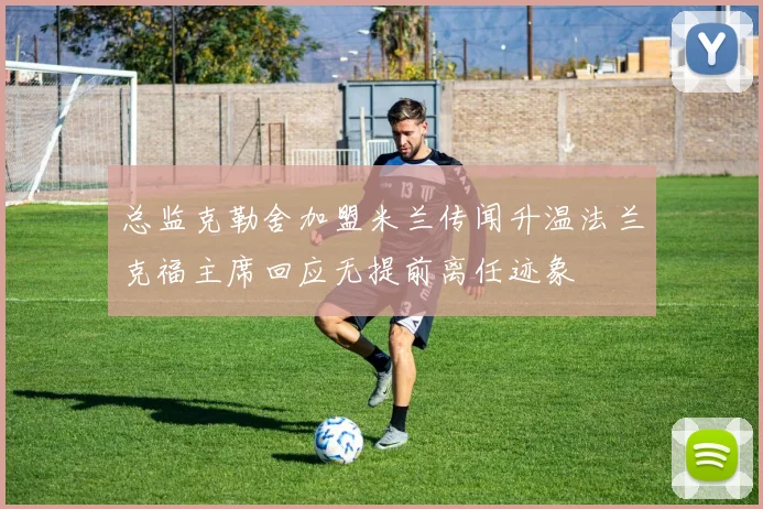 总监克勒舍加盟米兰传闻升温法兰克福主席回应无提前离任迹象