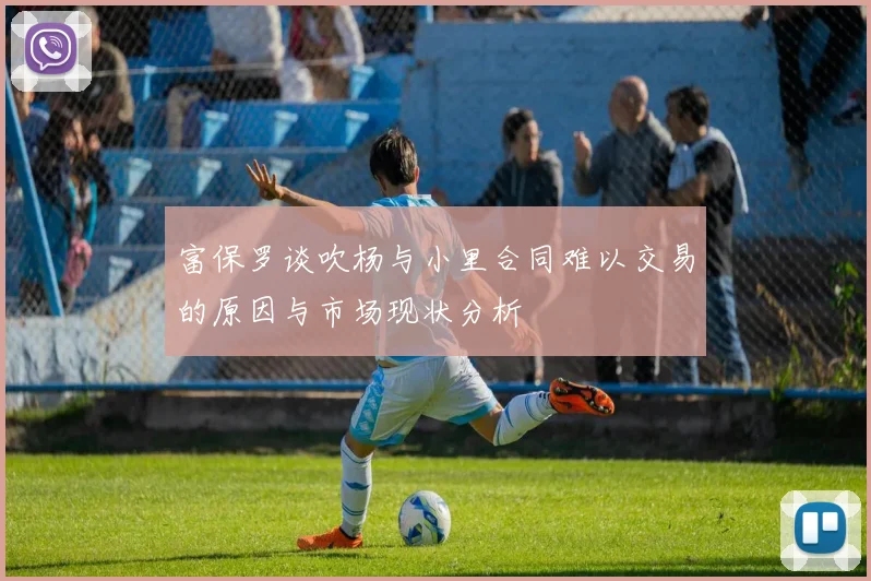 富保罗谈吹杨与小里合同难以交易的原因与市场现状分析