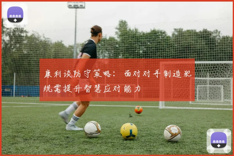 康利谈防守策略：面对对手制造犯规需提升智慧应对能力