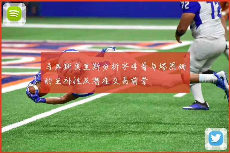 马库斯莫里斯分析字母哥与塔图姆的互补性及潜在交易前景