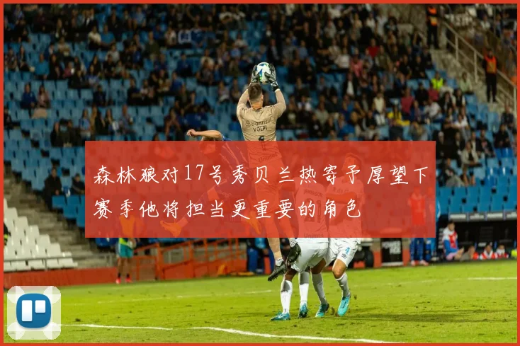 森林狼对17号秀贝兰热寄予厚望下赛季他将担当更重要的角色