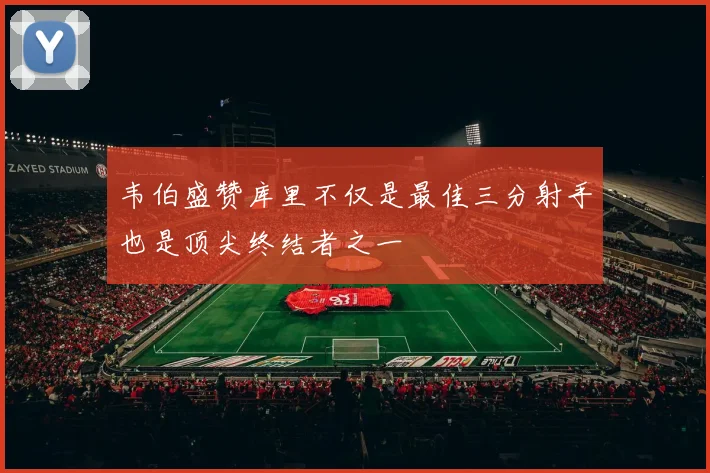 韦伯盛赞库里不仅是最佳三分射手也是顶尖终结者之一