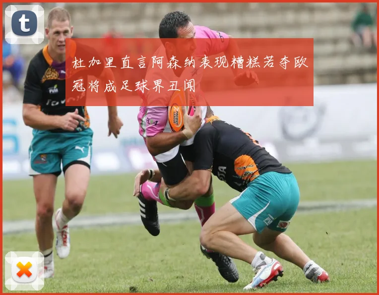 杜加里直言阿森纳表现糟糕若夺欧冠将成足球界丑闻