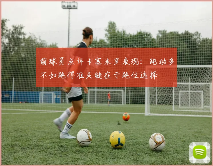 前球员点评卡塞米罗表现：跑动多不如跑得准关键在于跑位选择