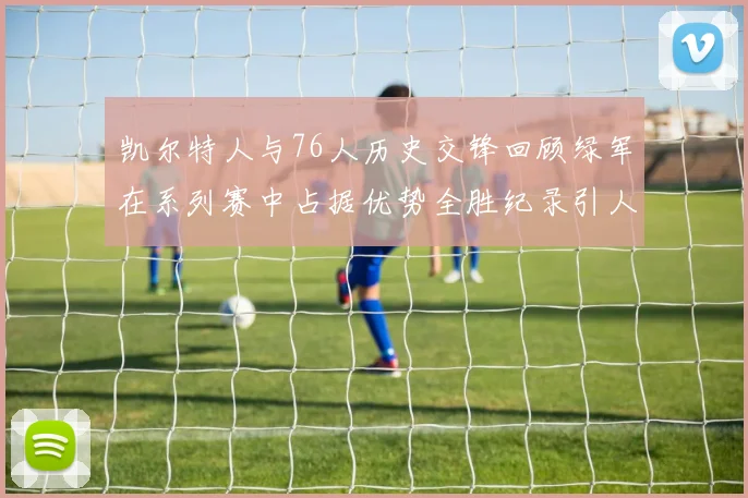 凯尔特人与76人历史交锋回顾绿军在系列赛中占据优势全胜纪录引人关注
