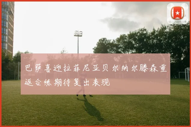 巴萨喜迎拉菲尼亚贝尔纳尔滕森重返合练期待复出表现