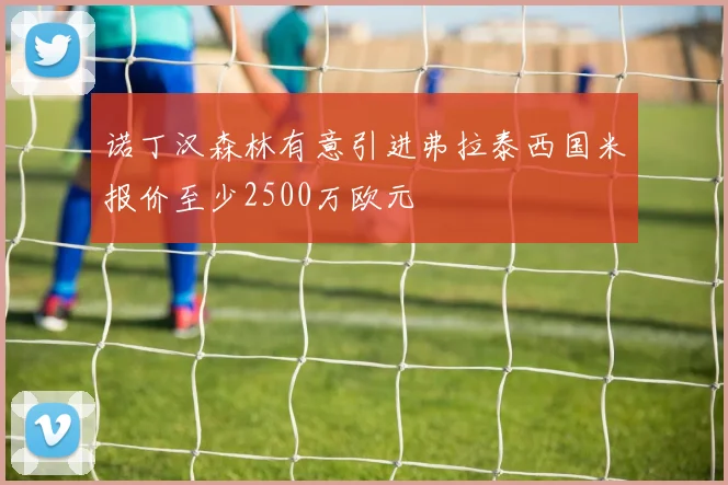 诺丁汉森林有意引进弗拉泰西国米报价至少2500万欧元