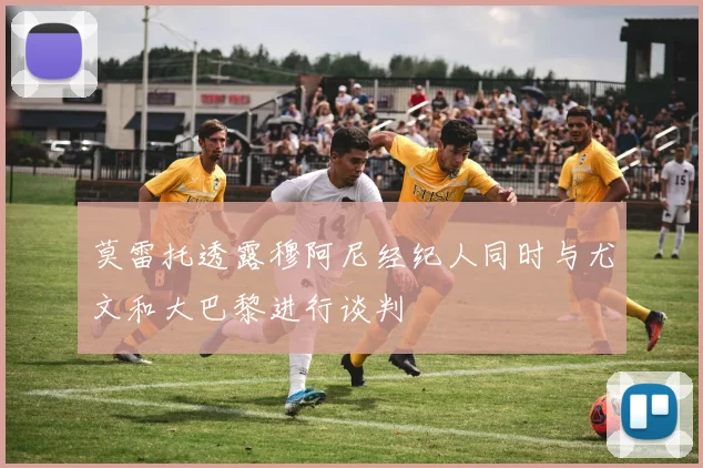 莫雷托透露穆阿尼经纪人同时与尤文和大巴黎进行谈判