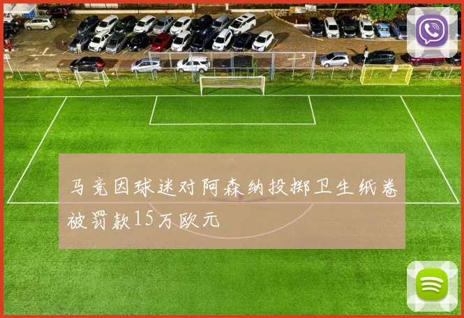 马竞因球迷对阿森纳投掷卫生纸卷被罚款15万欧元