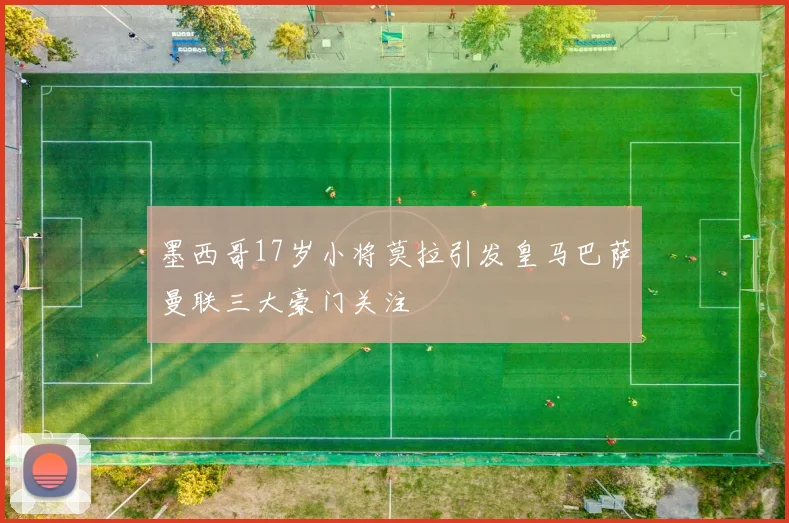 墨西哥17岁小将莫拉引发皇马巴萨曼联三大豪门关注