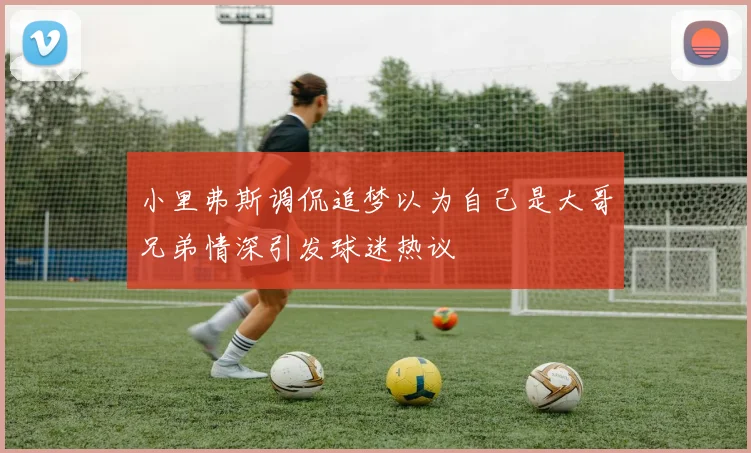小里弗斯调侃追梦以为自己是大哥兄弟情深引发球迷热议