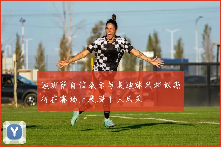 迪班萨自信表示与麦迪球风相似期待在赛场上展现个人风采